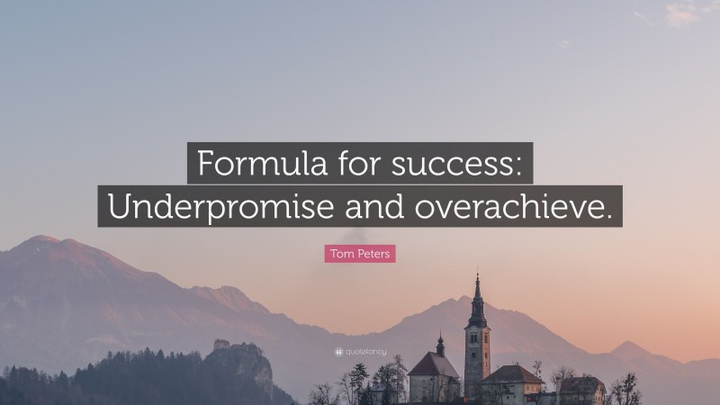 Tom Peters Quote: “Formula for success: Underpromise and overachieve.”