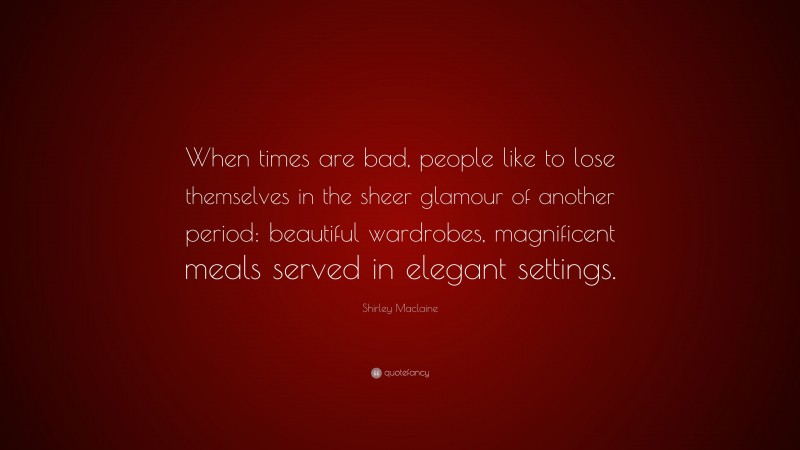 Shirley Maclaine Quote: “When times are bad, people like to lose themselves in the sheer glamour of another period: beautiful wardrobes, magnificent meals served in elegant settings.”