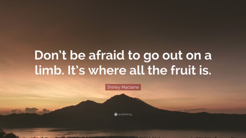 Shirley Maclaine Quote: “Don’t be afraid to go out on a limb. It’s where all the fruit is.”