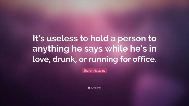 Shirley Maclaine Quote: “It’s useless to hold a person to anything he says while he’s in love, drunk, or running for office.”