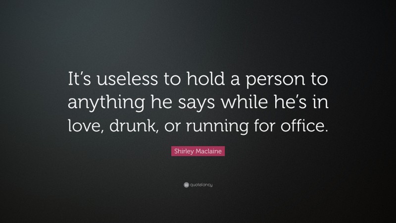 Shirley Maclaine Quote: “It’s useless to hold a person to anything he says while he’s in love, drunk, or running for office.”