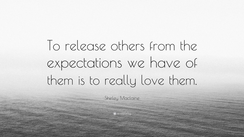 Shirley Maclaine Quote: “To release others from the expectations we have of them is to really love them.”