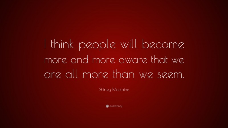 Shirley Maclaine Quote: “I think people will become more and more aware that we are all more than we seem.”