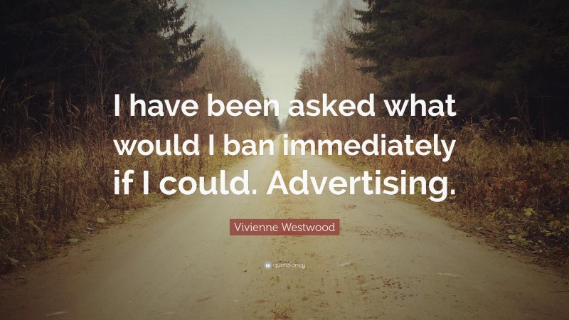 Vivienne Westwood Quote: “I have been asked what would I ban immediately if I could. Advertising.”