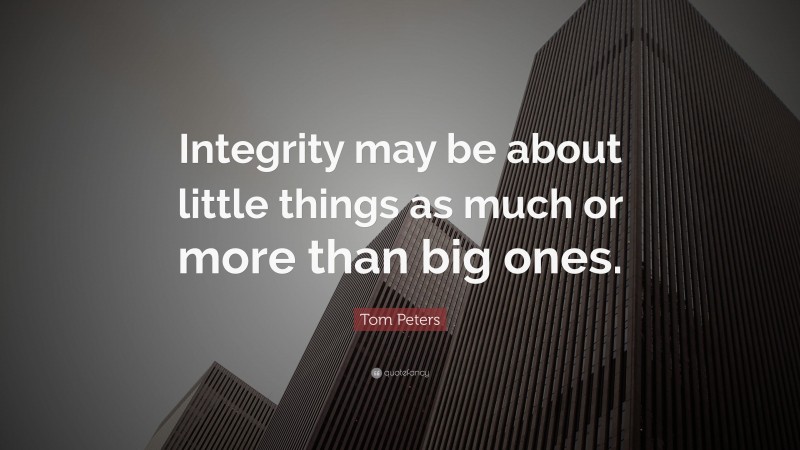 Tom Peters Quote: “Integrity may be about little things as much or more than big ones.”