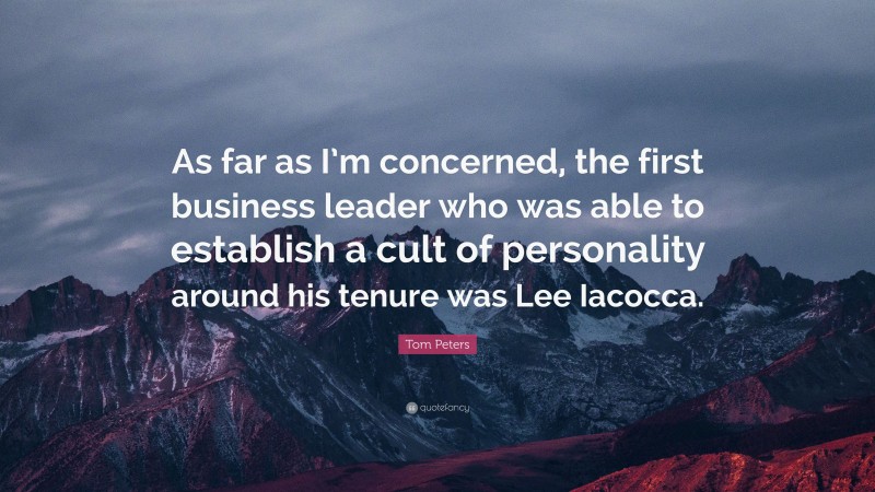 Tom Peters Quote: “As far as I’m concerned, the first business leader who was able to establish a cult of personality around his tenure was Lee Iacocca.”