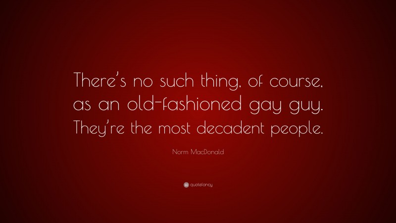 Norm MacDonald Quote: “There’s no such thing, of course, as an old-fashioned gay guy. They’re the most decadent people.”