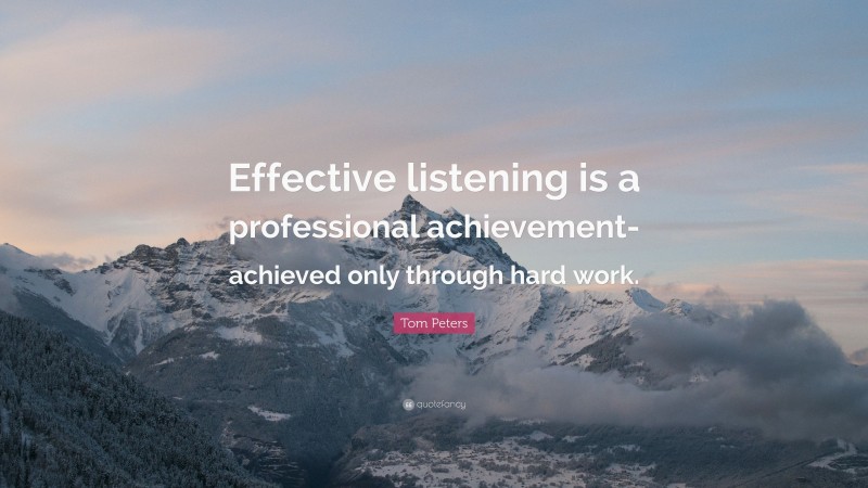 Tom Peters Quote: “Effective listening is a professional achievement-achieved only through hard work.”
