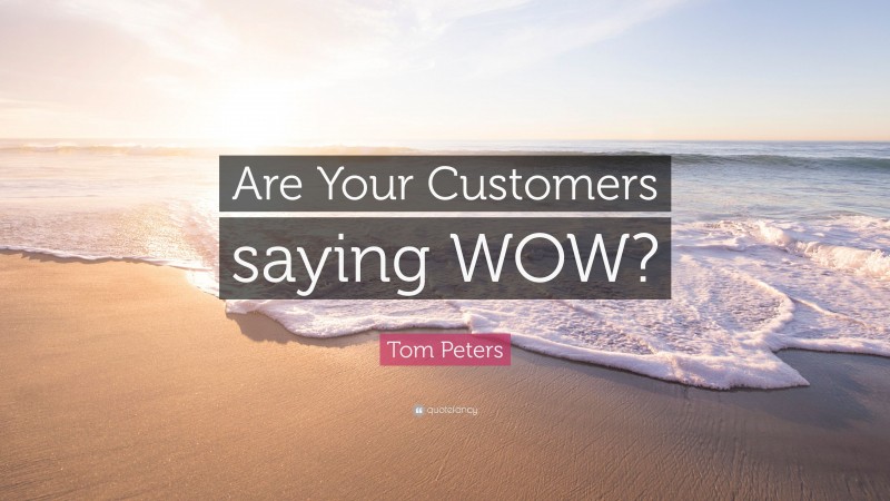 Tom Peters Quote: “Are Your Customers saying WOW?”