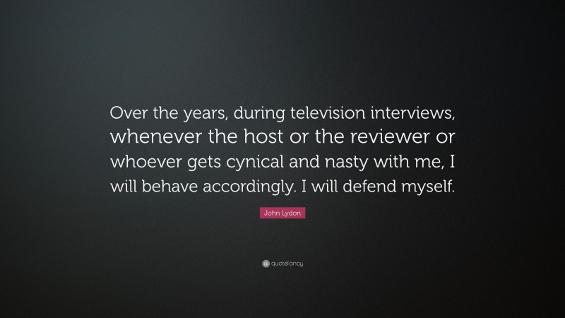 John Lydon Quote: “Over the years, during television interviews, whenever the host or the reviewer or whoever gets cynical and nasty with me, I will behave accordingly. I will defend myself.”