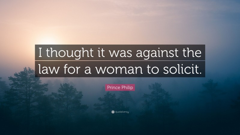 Prince Philip Quote: “I thought it was against the law for a woman to solicit.”