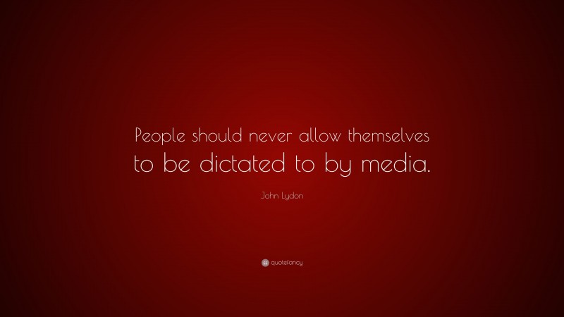 John Lydon Quote: “People should never allow themselves to be dictated to by media.”