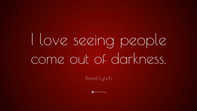David Lynch Quote: “I love seeing people come out of darkness.”