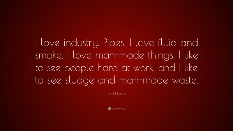 David Lynch Quote: “I love industry. Pipes. I love fluid and smoke. I love man-made things. I like to see people hard at work, and I like to see sludge and man-made waste.”