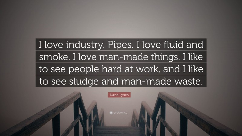 David Lynch Quote: “I love industry. Pipes. I love fluid and smoke. I love man-made things. I like to see people hard at work, and I like to see sludge and man-made waste.”