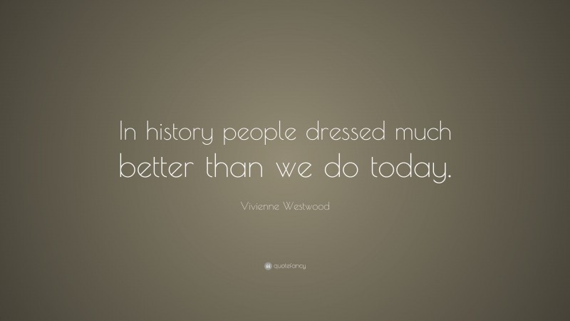 Vivienne Westwood Quote: “In history people dressed much better than we do today.”