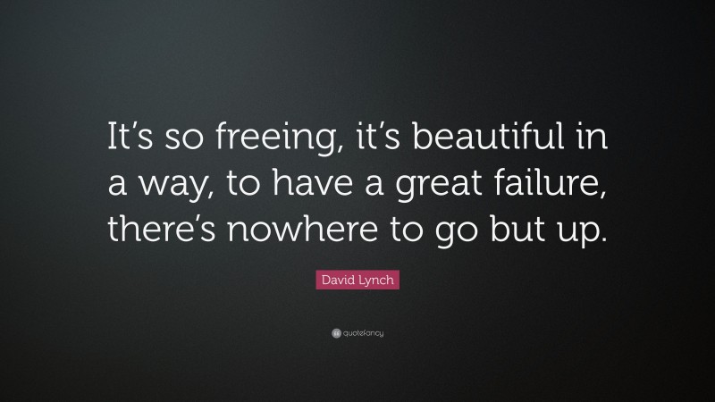 David Lynch Quote: “It’s so freeing, it’s beautiful in a way, to have a great failure, there’s nowhere to go but up.”