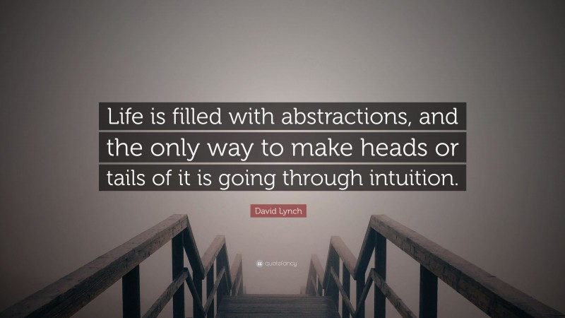 David Lynch Quote: “Life is filled with abstractions, and the only way to make heads or tails of it is going through intuition.”