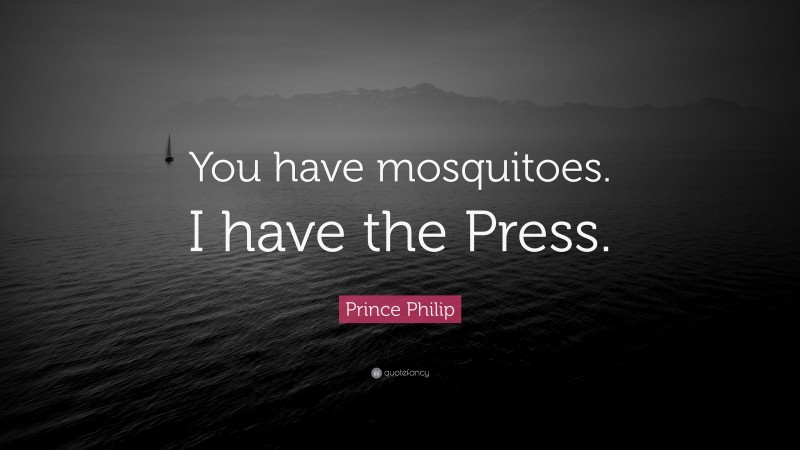 Prince Philip Quote: “You have mosquitoes. I have the Press.”