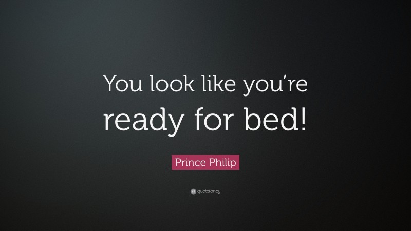 Prince Philip Quote: “You look like you’re ready for bed!”