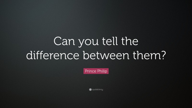 Prince Philip Quote: “Can you tell the difference between them?”