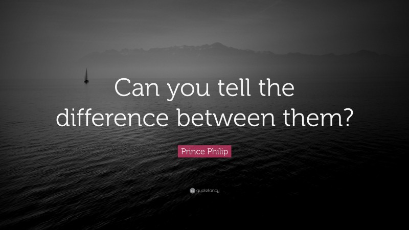 Prince Philip Quote: “Can you tell the difference between them?”