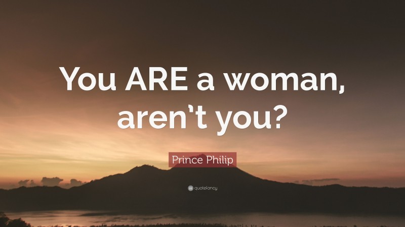 Prince Philip Quote: “You ARE a woman, aren’t you?”