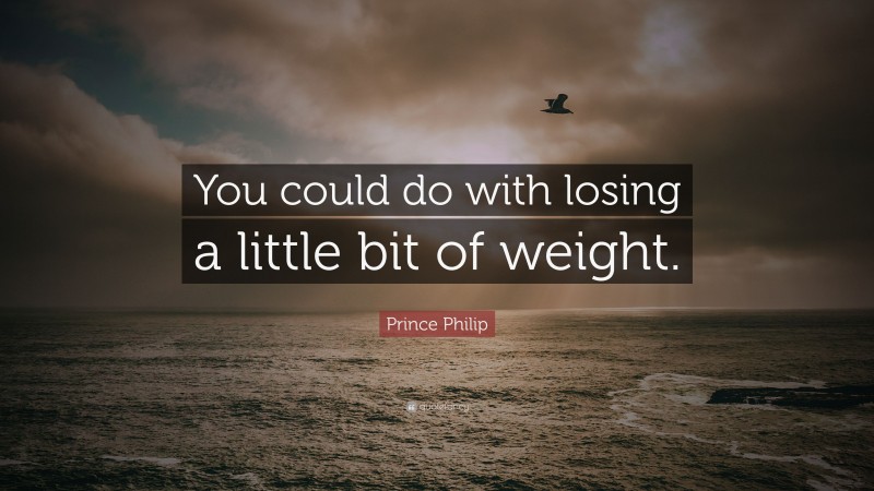 Prince Philip Quote: “You could do with losing a little bit of weight.”