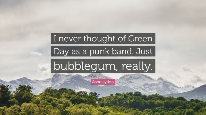 John Lydon Quote: “I never thought of Green Day as a punk band. Just bubblegum, really.”