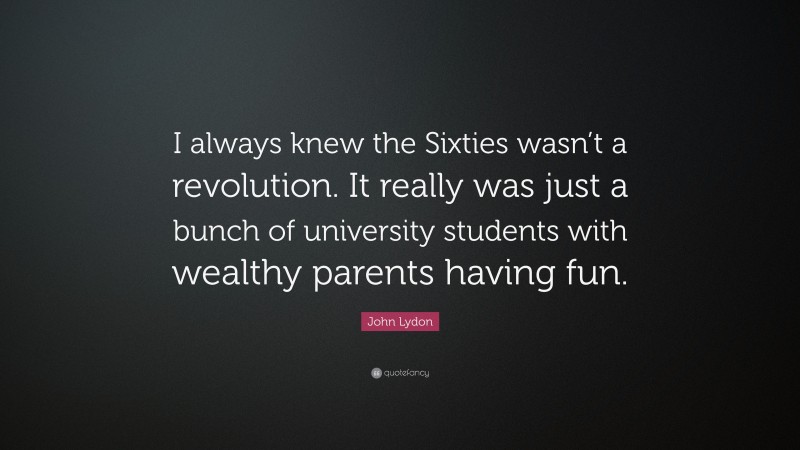 John Lydon Quote: “I always knew the Sixties wasn’t a revolution. It really was just a bunch of university students with wealthy parents having fun.”