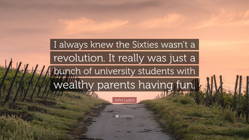 John Lydon Quote: “I always knew the Sixties wasn’t a revolution. It really was just a bunch of university students with wealthy parents having fun.”