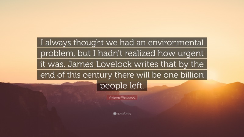 Vivienne Westwood Quote: “I always thought we had an environmental problem, but I hadn’t realized how urgent it was. James Lovelock writes that by the end of this century there will be one billion people left.”