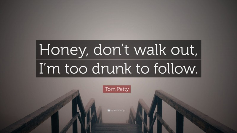 Tom Petty Quote: “Honey, don’t walk out, I’m too drunk to follow.”