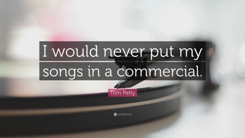 Tom Petty Quote: “I would never put my songs in a commercial.”