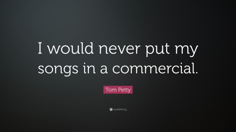 Tom Petty Quote: “I would never put my songs in a commercial.”