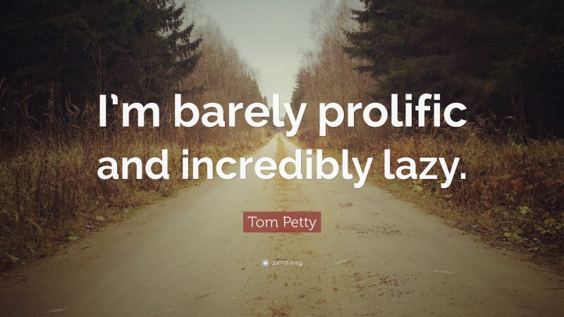 Tom Petty Quote: “I’m barely prolific and incredibly lazy.”