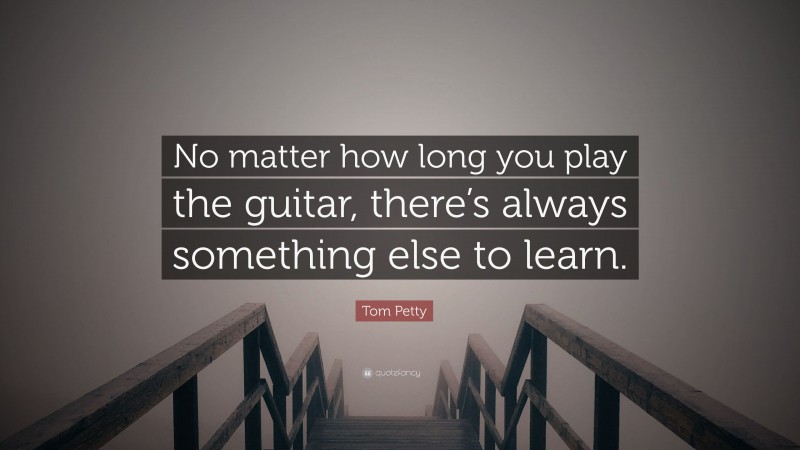 Tom Petty Quote: “No matter how long you play the guitar, there’s always something else to learn.”