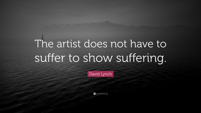 David Lynch Quote: “The artist does not have to suffer to show suffering.”