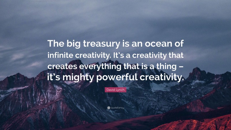 David Lynch Quote: “The big treasury is an ocean of infinite creativity. It’s a creativity that creates everything that is a thing – it’s mighty powerful creativity.”