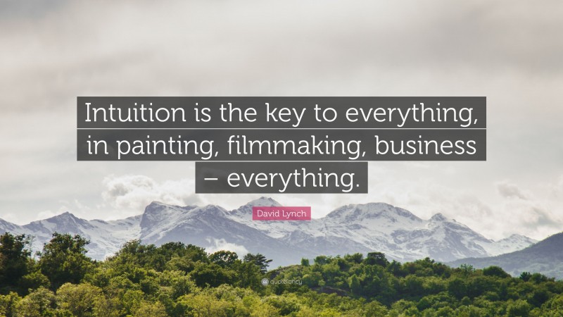 David Lynch Quote: “Intuition is the key to everything, in painting, filmmaking, business – everything.”