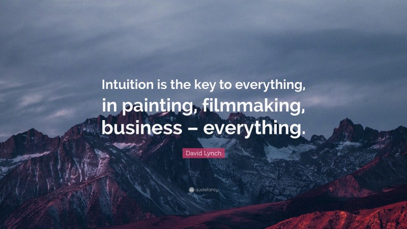 David Lynch Quote: “Intuition is the key to everything, in painting, filmmaking, business – everything.”