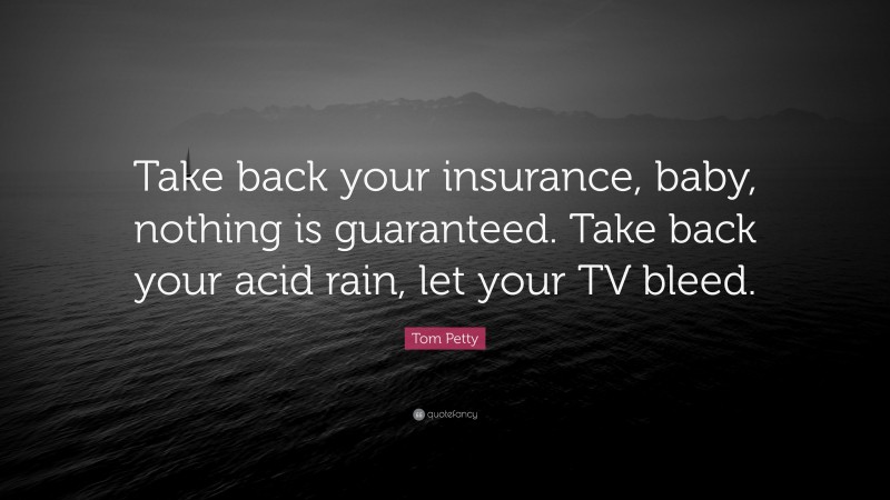 Tom Petty Quote: “Take back your insurance, baby, nothing is guaranteed. Take back your acid rain, let your TV bleed.”