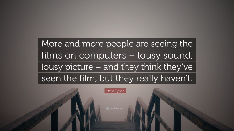 David Lynch Quote: “More and more people are seeing the films on computers – lousy sound, lousy picture – and they think they’ve seen the film, but they really haven’t.”