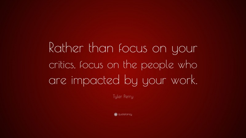 Tyler Perry Quote: “Rather than focus on your critics, focus on the people who are impacted by your work.”