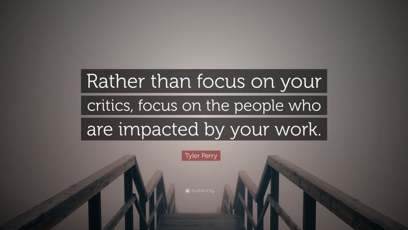 Tyler Perry Quote: “Rather than focus on your critics, focus on the people who are impacted by your work.”
