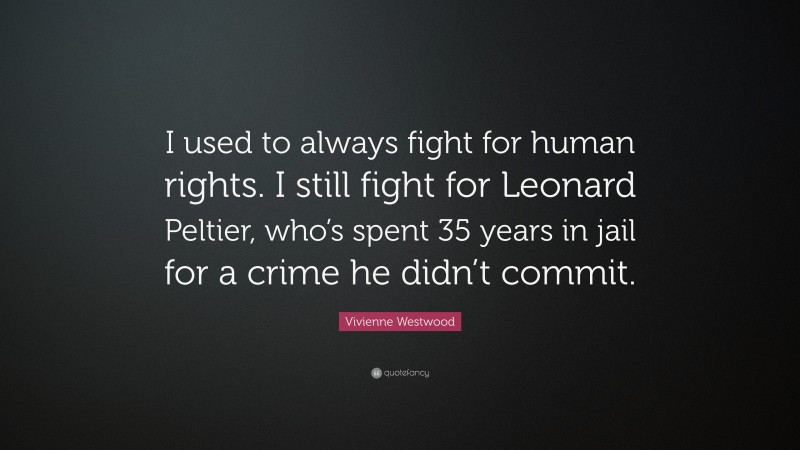 Vivienne Westwood Quote: “I used to always fight for human rights. I still fight for Leonard Peltier, who’s spent 35 years in jail for a crime he didn’t commit.”