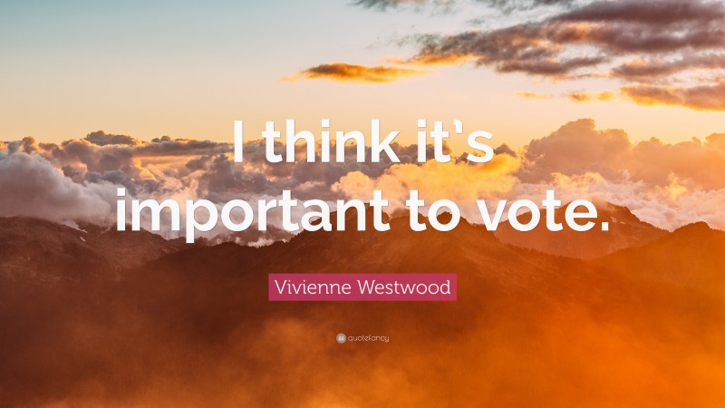 Vivienne Westwood Quote: “I think it’s important to vote.”