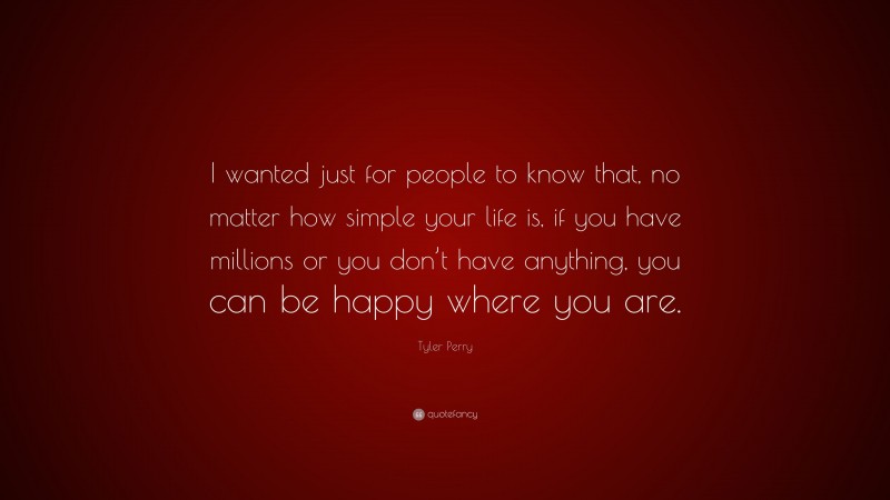 Tyler Perry Quote: “I wanted just for people to know that, no matter how simple your life is, if you have millions or you don’t have anything, you can be happy where you are.”