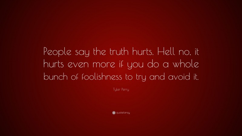 Tyler Perry Quote: “People say the truth hurts. Hell no, it hurts even more if you do a whole bunch of foolishness to try and avoid it.”
