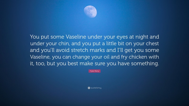 Tyler Perry Quote: “You put some Vaseline under your eyes at night and under your chin, and you put a little bit on your chest and you’ll avoid stretch marks and I’ll get you some Vaseline, you can change your oil and fry chicken with it, too, but you best make sure you have something.”